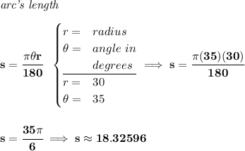 \bf \textit{arc's length}\\\\ s=\cfrac{\pi \theta r}{180}~~ \begin{cases} r=&radius\\ \theta =&angle~in\\ &degrees\\ \cline{1-2} r=&30\\ \theta =&35 \end{cases}\implies s=\cfrac{\pi (35)(30)}{180} \\\\\\ s=\cfrac{35\pi }{6}\implies s\approx 18.32596
