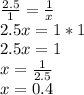 \frac{2.5}{1}=\frac{1}{x}\\2.5x=1*1\\2.5x=1\\x=\frac{1}{2.5}\\x=0.4