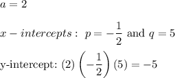 a=2\\\\x-intercepts:\ p=-\dfrac{1}{2}\ \text{and}\ q=5\\\\\text{y-intercept:}\ (2)\left(-\dfrac{1}{2}\right)(5)=-5