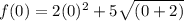 f(0)=2(0)^2+5\sqrt{(0+2)}