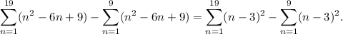 \displaystyle \sum_{n=1}^{19} (n^2 - 6n + 9) - \sum_{n=1}^{9} (n^2 - 6n + 9) = \sum_{n=1}^{19} (n-3)^2 - \sum_{n=1}^{9} (n-3)^2.