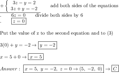 \underline{+\left\{\begin{array}{ccc}3z-y=2\\3z+y=-2\end{array}\right}\qquad\text{add both sides of the equations}\\.\qquad6z=0\qquad\text{divide both sides by 6}\\.\qquad\boxed{z=0}\\\\\text{Put the value of z to the second equation and to (3)}\\\\3(0)+y=-2\to\boxed{y=-2}\\\\x=5+0\to\boxed{x=5}\\\\\ \boxed{x=5,\ y=-2,\ z=0\to(5,\ -2,\ 0)}\to\boxed{C}