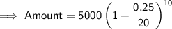 \implies \mathsf{Amount = 5000\left(1 + \dfrac{0.25}{20}\right)^{10}}