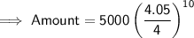 \implies \mathsf{Amount = 5000\left(\dfrac{4.05}{4}\right)^{10}}