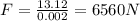 F = \frac{13.12}{0.002} = 6560 N