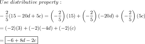 Use\ distributive\ property:\\\\-\dfrac{2}{5}(15-20d+5c)=\left(-\dfrac{2}{5}\right)(15)+\left(-\dfrac{2}{5}\right)(-20d)+\left(-\dfrac{2}{5}\right)(5c)\\\\=(-2)(3)+(-2)(-4d)+(-2)(c)\\\\=\boxed{-6+8d-2c}
