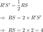 R'S'=\dfrac{1}{2}RS\\\\\Rightarrow\ RS= 2\times R'S'\\\\\Rightarrow\ RS= 2\times2=4