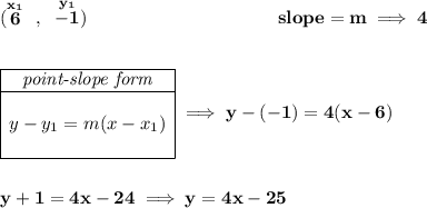 \bf (\stackrel{x_1}{6}~,~\stackrel{y_1}{-1})~\hspace{10em} slope = m\implies 4 \\\\\\ \begin{array}{|c|ll} \cline{1-1} \textit{point-slope form}\\ \cline{1-1} \\ y-y_1=m(x-x_1) \\\\ \cline{1-1} \end{array}\implies y-(-1)=4(x-6) \\\\\\ y+1=4x-24\implies y=4x-25