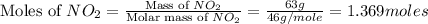 \text{Moles of }NO_2=\frac{\text{Mass of }NO_2}{\text{Molar mass of }NO_2}=\frac{63g}{46g/mole}=1.369moles