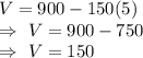 V=900-150(5)\\\Rightarrow\ V=900-750\\\Rightarrow\ V=150