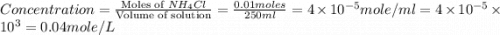 Concentration=\frac{\text{Moles of }NH_4Cl}{\text{Volume of solution}}=\frac{0.01moles}{250ml}=4\times 10^{-5}mole/ml=4\times 10^{-5}\times 10^3=0.04mole/L
