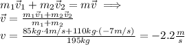 m_1\vec v_1+m_2\vec v_2 = m\vec v\implies\\\vec v = \frac{m_1\vec v_1+m_2\vec v_2}{m_1+m_2}\\v = \frac{85kg\cdot 4 m/s+110kg\cdot (-7m/s)}{195kg}=-2.2\frac{m}{s}