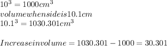 10^{3} = 1000 cm^{3} \\volume when side is 10.1 cm \\10.1^{3} = 1030.301 cm^{3} \\\\Increase in volume = 1030.301-1000=  30.301