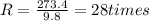 R = \frac{273.4}{9.8} = 28 times