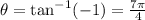 \theta= \tan^{ - 1} ( -1) =  \frac{7\pi}{4}