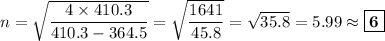 n= \sqrt{\dfrac{4 \times 410.3}{410.3 - 364.5}} = \sqrt{\dfrac{1641}{45.8}} =\sqrt{35.8} = 5.99 \approx \boxed{\mathbf{6}}