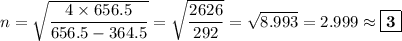 n= \sqrt{\dfrac{4 \times 656.5}{656.5 - 364.5}} = \sqrt{\dfrac{2626}{292}} =\sqrt{8.993} = 2.999 \approx \boxed{\mathbf{3}}