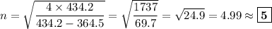 n= \sqrt{\dfrac{4 \times 434.2}{434.2 - 364.5}} = \sqrt{\dfrac{1737}{69.7}} =\sqrt{24.9} = 4.99 \approx \boxed{\mathbf{5}}