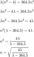 \lambda (n^{2} -4) = 364.5n^{2}\\\\\lambda n^{2} -4\lambda = 364.5n^{2}\\\\\lambda n^{2}- 364.5n^{2} = 4\lambda \\\\ n^{2}(\lambda - 364.5) = 4\lambda \\\\ n^{2}= \dfrac{4\lambda}{\lambda - 364.5}\\\\ n= \sqrt{\dfrac{4\lambda}{\lambda - 364.5}}