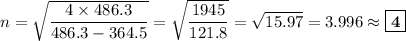 n= \sqrt{\dfrac{4 \times 486.3}{486.3 - 364.5}} = \sqrt{\dfrac{1945}{121.8}} =\sqrt{15.97} = 3.996 \approx \boxed{\mathbf{4}}