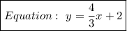 \boxed{Equation:\ y=\dfrac{4}{3}x+2}