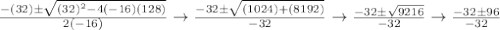 \frac{-(32)\pm\sqrt{(32)^2-4(-16)(128)} }{2(-16)} \rightarrow \frac{-32\pm\sqrt{(1024)+(8192)} }{-32} \rightarrow \frac{-32\pm\sqrt{9216} }{-32} \rightarrow \frac{-32\pm96}{-32}