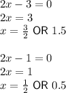 2x-3=0\\2x=3\\x=\frac{3}{2}\ \textsf{OR}\ 1.5\\\\2x-1=0\\2x=1\\x=\frac{1}{2}\ \textsf{OR}\ 0.5