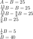 A-B=25\\\frac{13}{8}B-B=25\\\frac{13}{8}B-\frac{8}{8}B=25\\\frac{5}{8}B=25\\\\\frac{1}{8}B=5\\B=40