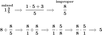 \bf \stackrel{mixed}{1\frac{3}{5}}\implies \cfrac{1\cdot 5+3}{5}\implies \stackrel{improper}{\cfrac{8}{5}} \\\\\\ 8\div \cfrac{8}{5}\implies \cfrac{8}{1}\div \cfrac{8}{5}\implies \cfrac{8}{1}\cdot \cfrac{5}{8}\implies \cfrac{8}{8}\cdot \cfrac{5}{1}\implies 5