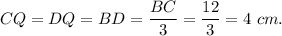 CQ=DQ=BD=\dfrac{BC}{3}=\dfrac{12}{3}=4\ cm.