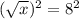 (\sqrt{x})^{2} =8^{2}