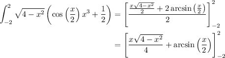 \begin{aligned}\int_{-2}^{2}\sqrt{4-x^2}\left(\cos\left(\dfrac{x}{2}\right)x^3+\dfrac{1}{2}\right)&=\left [\dfrac{\frac{x\sqrt{4-x^2}}{2}+2\arcsin\left(\frac{x}{2}\right)}{2}\right]_{-2}^{2}\\&=\left [\dfrac{x\sqrt{4-x^2}}{4}+\arcsin\left(\dfrac{x}{2}\right)\right]_{-2}^{2}\\\end
