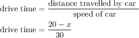 \begin{gathered}{\text{drive time}}=\frac{{{\text{distance travelled by car }}}}{{{\text{ speed of car}}}}\hfill\\{\text{drive time}}=\frac{{20-x}}{{30}} \hfill\\\end{gathered}