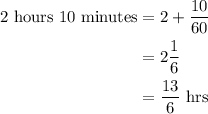 \begin{aligned}2{\text{ hours 10 minutes}}&=2+\frac{{10}}{{60}}\\&=2\frac{1}{6}\\&=\frac{{13}}{6}{\text{ hrs}}\\\end{aligned}