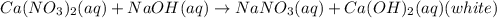 Ca(NO_3)_2(aq)+NaOH(aq)\rightarrow NaNO_3(aq)+ Ca(OH)_2(aq)(white)