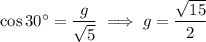 \cos30^\circ=\dfrac g{\sqrt5}\implies g=\dfrac{\sqrt{15}}2