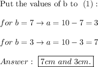 \text{Put the values of b to }\ (1):\\\\for\ b=7\to a=10-7=3\\\\for\ b=3\to a=10-3=7\\\\\ \boxed{7cm\ and\ 3cm.}