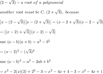 (2-\sqrt3)-a\ root\ of\ a\ polynomial\\\\another\ root\ must\ be\ C.\ (2+\sqrt3),\ because\\\\\ [x-(2-\sqrt3)][x-(2+\sqrt3)]=(x-2+\sqrt3)(x-2-\sqrt3)\\\\=[(x-2)+\sqrt3][(x-2)-\sqrt3]\\\\\text{use}\ (a-b)(a+b)=a^2-b^2\\\\=(x-2)^2-(\sqrt3)^2\\\\\text{use}\ (a-b)^2=a^2-2ab+b^2\\\\=x^2-2(x)(2)+2^2-3=x^2-4x+4-3=x^2-4x+1