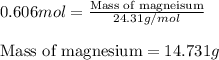 0.606mol=\frac{\text{Mass of magneisum}}{24.31g/mol}\\\\\text{Mass of magnesium}=14.731g