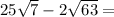 25\sqrt{7} - 2\sqrt{63} =