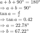 a+b+90^{\circ}=180^{\circ}\\\Rightarrow a+b=90^{\circ}\\\tan a=\frac{d}{e}\\\Rightarrow \tan a =0.42\\\Rightarrow a=22.78^{\circ}\\\Rightarrow b=67.22^{\circ}
