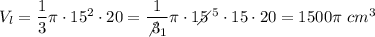 V_l=\dfrac{1}{3}\pi\cdot15^2\cdot20=\dfrac{1}{\not3_1}\pi\cdot15\!\!\!\!\diagup^5\cdot15\cdot20=1500\pi\ cm^3