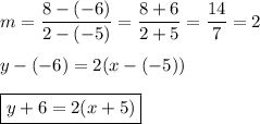 m=\dfrac{8-(-6)}{2-(-5)}=\dfrac{8+6}{2+5}=\dfrac{14}{7}=2\\\\y-(-6)=2(x-(-5))\\\\\boxed{y+6=2(x+5)}