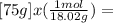 [ 75g ] x (\frac{1 mol}{18.02g} ) =