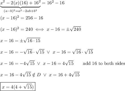 \underbrace{x^2-2(x)(16)+16^2}_{(a-b)^2=a^2-2ab+b^2}=16^2-16\\\\(x-16)^2=256-16\\\\(x-16)^2=240\iff x-16=\pm\sqrt{240}\\\\x-16=\pm\sqrt{16\cdot15}\\\\x-16=-\sqrt{16}\cdot\sqrt{15}\ \vee\ x-16=\sqrt{16}\cdot\sqrt{15}\\\\x-16=-4\sqrt{15}\ \vee\ x-16=4\sqrt{15}\qquad\text{add 16 to both sides}\\\\x=16-4\sqrt{15}\notin D\ \vee\ x=16+4\sqrt{15}\\\\\boxed{x=4(4+\sqrt{15})}