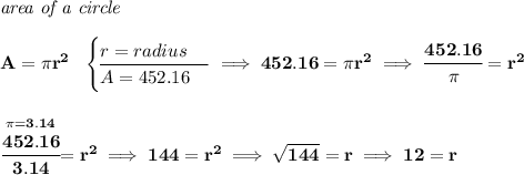 \bf \textit{area of a circle}\\\\ A=\pi r^2~~ \begin{cases} r=radius\\ \cline{1-1} A=452.16 \end{cases}\implies 452.16=\pi r^2\implies \cfrac{452.16}{\pi }=r^2 \\\\\\ \stackrel{\pi =3.14}{\cfrac{452.16}{3.14 }}=r^2\implies 144=r^2\implies \sqrt{144}=r\implies 12=r