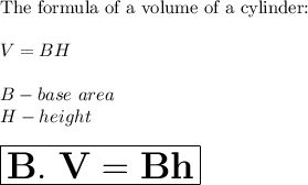 \text{The formula of a volume of a cylinder:}\\\\V=BH\\\\B-base\ area\\H-height\\\\\large\huge\boxed{\bold{B.\ V=Bh}}