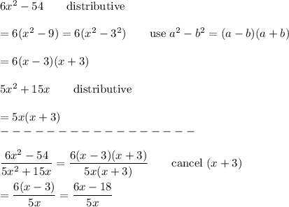6x^2-54\qquad\text{distributive}\\\\=6(x^2-9)=6(x^2-3^2)\qquad\text{use}\ a^2-b^2=(a-b)(a+b)\\\\=6(x-3)(x+3)\\\\5x^2+15x\qquad\text{distributive}\\\\=5x(x+3)\\-----------------\\\\\dfrac{6x^2-54}{5x^2+15x}=\dfrac{6(x-3)(x+3)}{5x(x+3)}\qquad\text{cancel}\ (x+3)\\\\=\dfrac{6(x-3)}{5x}=\dfrac{6x-18}{5x}