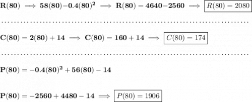 \bf R(80)\implies 58(80)-0.4(80)^2\implies R(80)=4640-2560\implies \boxed{R(80)=2080} \\\\[-0.35em] ~\dotfill\\\\ C(80)=2(80)+14\implies C(80)=160+14\implies \boxed{C(80)=174} \\\\[-0.35em] ~\dotfill\\\\ P(80)=-0.4(80)^2+56(80)-14 \\\\\\ P(80)=-2560+4480-14\implies \boxed{P(80)=1906}
