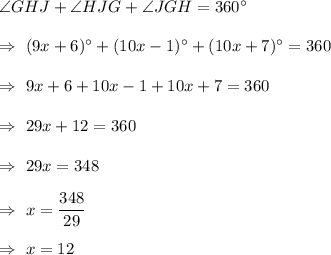 \angle{GHJ}+\angle{HJG}+\angle{JGH}=360^{\circ}\\\\\Rightarrow\ (9x+6)^{\circ}+(10x-1)^{\circ}+(10x+7)^{\circ}=360\\\\\Rightarrow\ 9x+6+10x-1+10x+7=360\\\\\Rightarrow\ 29x+12=360\\\\\Rightarrow\ 29x=348\\\\\Rightarrow\ x=\dfrac{348}{29}\\\\\Rightarrow\ x =12